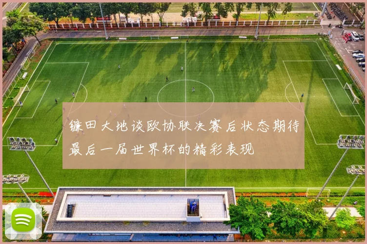 镰田大地谈欧协联决赛后状态期待最后一届世界杯的精彩表现