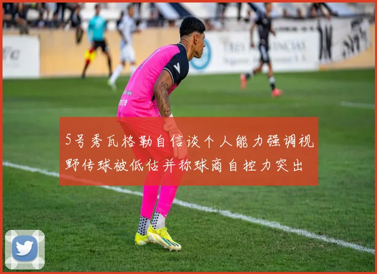 5号秀瓦格勒自信谈个人能力强调视野传球被低估并称球商自控力突出