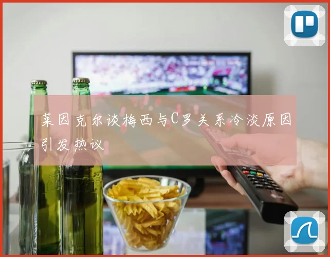 莱因克尔谈梅西与C罗关系冷淡原因引发热议