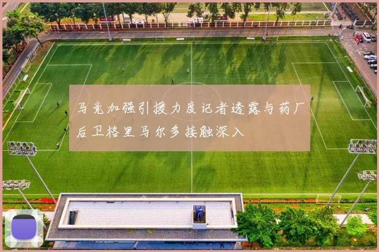 马竞加强引援力度记者透露与药厂后卫格里马尔多接触深入