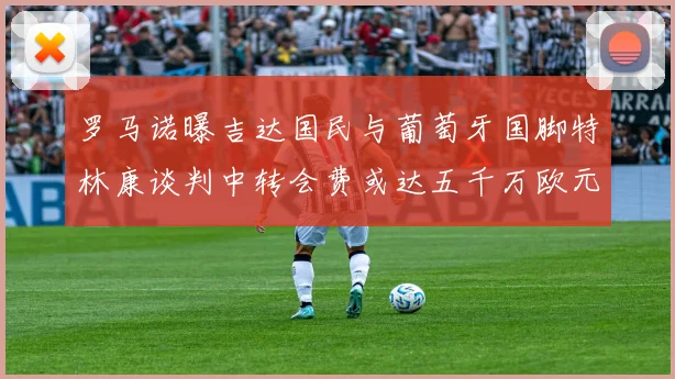 罗马诺曝吉达国民与葡萄牙国脚特林康谈判中转会费或达五千万欧元