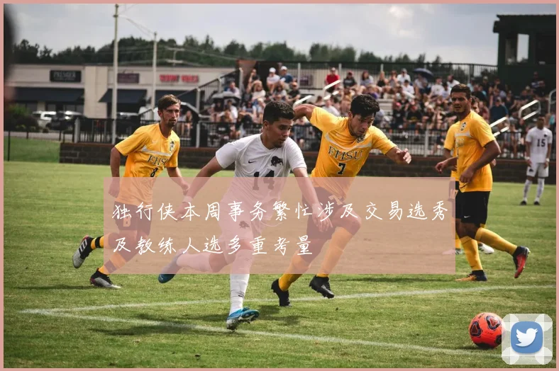 独行侠本周事务繁忙涉及交易选秀及教练人选多重考量