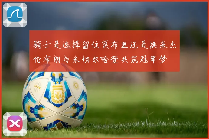 骑士是选择留住莫布里还是换来杰伦布朗与米切尔哈登共筑冠军梦