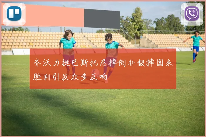 齐沃力挺巴斯托尼摔倒非假摔国米胜利引发众多反响