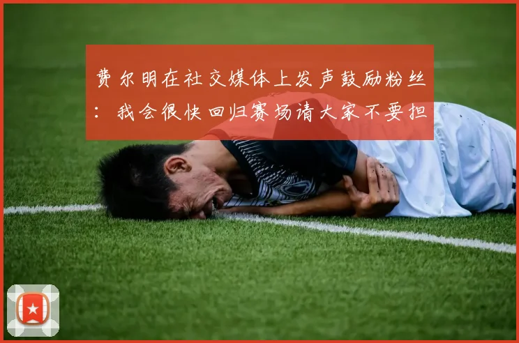 费尔明在社交媒体上发声鼓励粉丝：我会很快回归赛场请大家不要担心