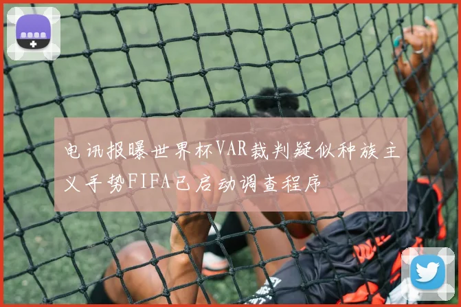 电讯报曝世界杯VAR裁判疑似种族主义手势FIFA已启动调查程序